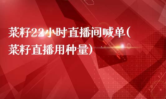 菜籽22小时直播间喊单(菜籽直播用种量)_https://www.dai-osaka.com_原油期货_第1张