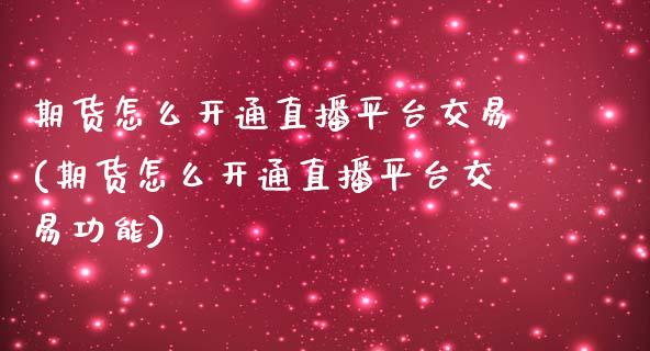 期货怎么开通直播平台交易(期货怎么开通直播平台交易功能)_https://www.dai-osaka.com_原油期货_第1张