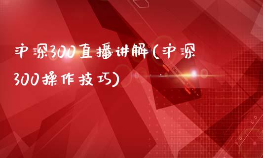 沪深300直播讲解(沪深300操作技巧)_https://www.dai-osaka.com_股票资讯_第1张