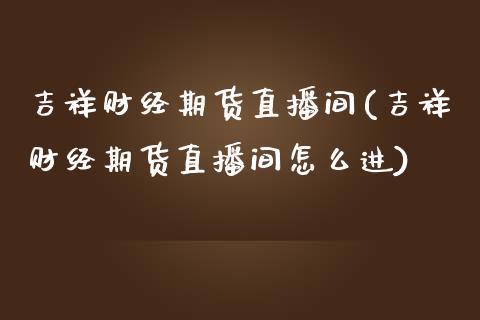 吉祥财经期货直播间(吉祥财经期货直播间怎么进)_https://www.dai-osaka.com_原油期货_第1张