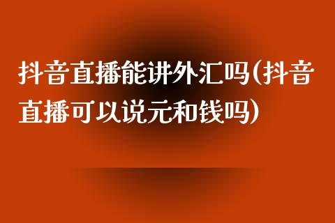 抖音直播能讲外汇吗(抖音直播可以说元和钱吗)_https://www.dai-osaka.com_股指期货_第1张