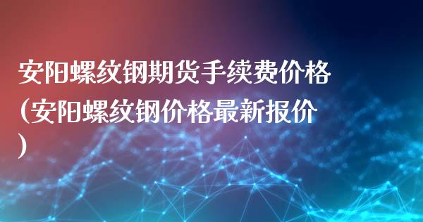 安阳螺纹钢期货手续费价格(安阳螺纹钢价格最新报价)_https://www.dai-osaka.com_外盘期货_第1张