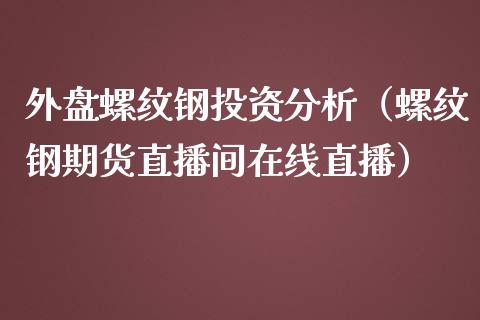 外盘螺纹钢投资分析（螺纹钢期货直播间在线直播）_https://www.dai-osaka.com_股指期货_第1张