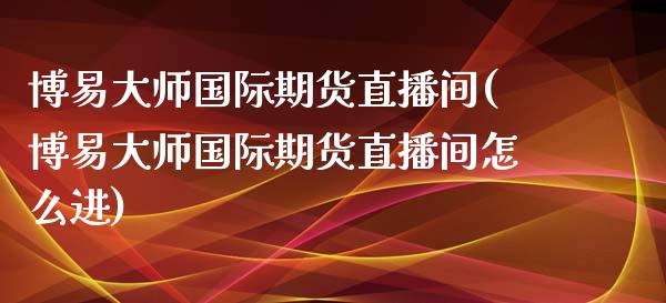 博易大师国际期货直播间(博易大师国际期货直播间怎么进)_https://www.dai-osaka.com_外汇资讯_第1张