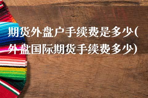 期货外盘户手续费是多少(外盘国际期货手续费多少)_https://www.dai-osaka.com_外盘期货_第1张