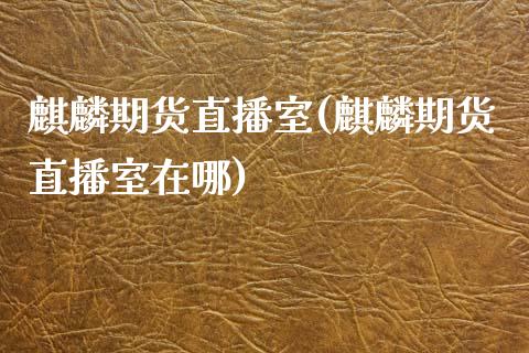 麒麟期货直播室(麒麟期货直播室在哪)_https://www.dai-osaka.com_国内期货_第1张