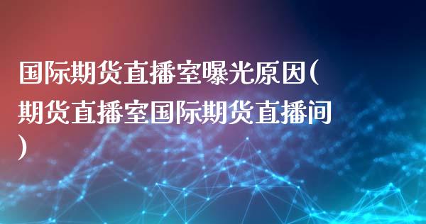 国际期货直播室曝光原因(期货直播室国际期货直播间)_https://www.dai-osaka.com_股票资讯_第1张