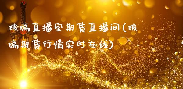 玻璃直播室期货直播间(玻璃期货行情实时在线)_https://www.dai-osaka.com_国内期货_第1张