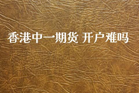 香港中一期货 开户难吗_https://www.dai-osaka.com_外盘期货_第1张