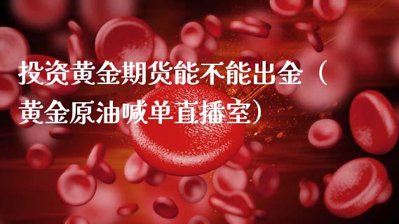 投资黄金期货能不能出金（黄金原油喊单直播室）_https://www.dai-osaka.com_黄金期货_第1张