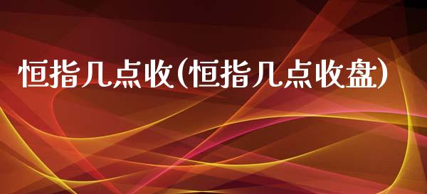 恒指几点收(恒指几点收盘)_https://www.dai-osaka.com_外盘期货_第1张