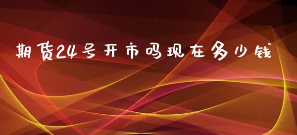 期货24号开市吗现在多少钱_https://www.dai-osaka.com_原油期货_第1张