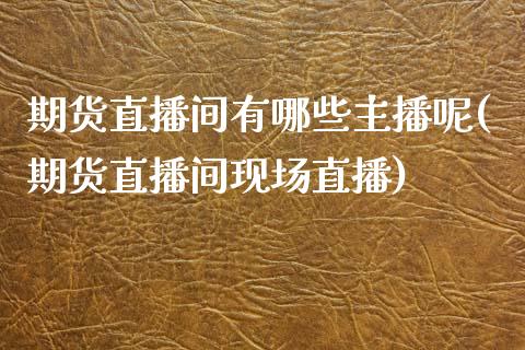 期货直播间有哪些主播呢(期货直播间现场直播)_https://www.dai-osaka.com_原油期货_第1张