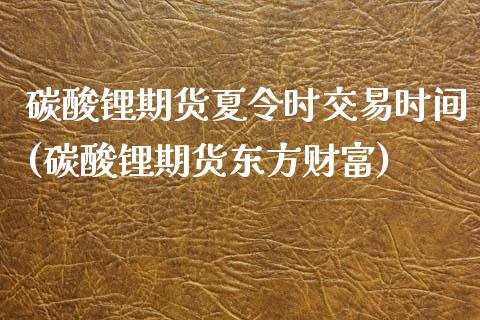 碳酸锂期货夏令时交易时间(碳酸锂期货东方财富)_https://www.dai-osaka.com_国内期货_第1张