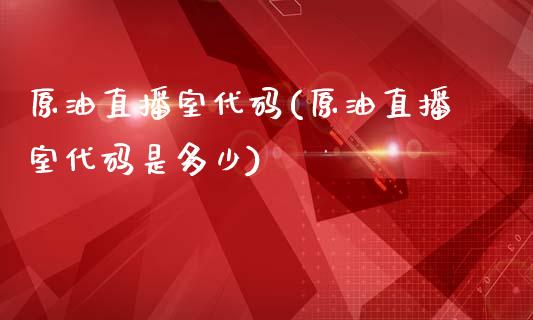 原油直播室代码(原油直播室代码是多少)_https://www.dai-osaka.com_国内期货_第1张