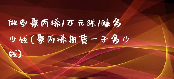 做空聚丙烯1万元跌1赚多少钱(聚丙烯期货一手多少钱)_https://www.dai-osaka.com_股指期货_第1张