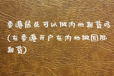 香港居民可以做内地期货吗(在香港开户在内地做国际期货)_https://www.dai-osaka.com_外汇资讯_第1张