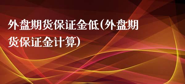 外盘期货保证金低(外盘期货保证金计算)_https://www.dai-osaka.com_原油期货_第1张