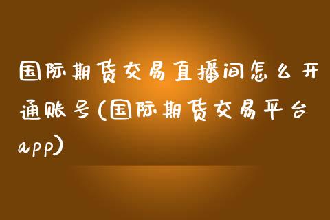 国际期货交易直播间怎么开通账号(国际期货交易平台app)_https://www.dai-osaka.com_原油期货_第1张