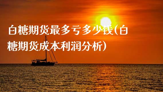 白糖期货最多亏多少钱(白糖期货成本利润分析)_https://www.dai-osaka.com_黄金期货_第1张