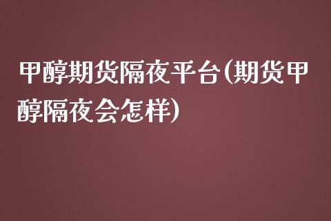 甲醇期货隔夜平台(期货甲醇隔夜会怎样)_https://www.dai-osaka.com_股票资讯_第1张