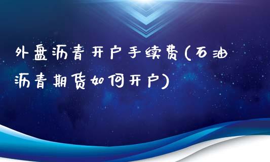 外盘沥青开户手续费(石油沥青期货如何开户)_https://www.dai-osaka.com_外盘期货_第1张