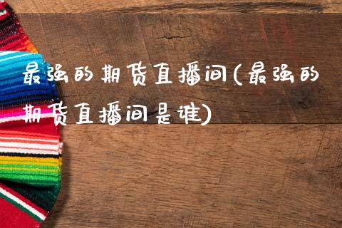 最强的期货直播间(最强的期货直播间是谁)_https://www.dai-osaka.com_外汇资讯_第1张