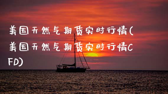 美国天然气期货实时行情(美国天然气期货实时行情CFD)_https://www.dai-osaka.com_国内期货_第1张