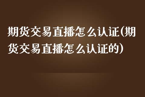 期货交易直播怎么认证(期货交易直播怎么认证的)_https://www.dai-osaka.com_股指期货_第1张