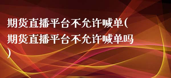 期货直播平台不允许喊单(期货直播平台不允许喊单吗)_https://www.dai-osaka.com_原油期货_第1张