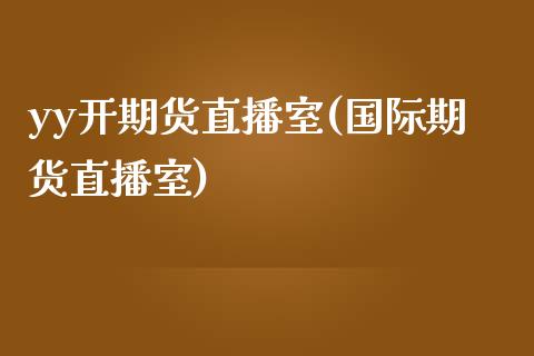 yy开期货直播室(国际期货直播室)_https://www.dai-osaka.com_股指期货_第1张