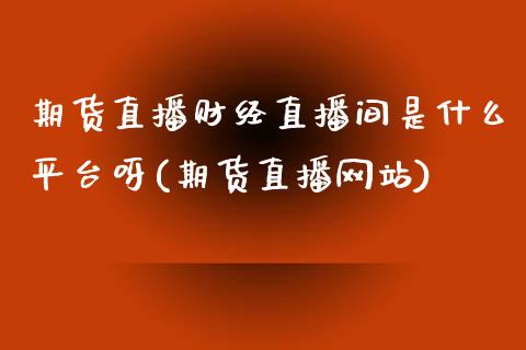 期货直播财经直播间是什么平台呀(期货直播网站)_https://www.dai-osaka.com_原油期货_第1张