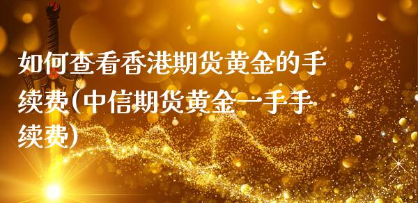 如何查看香港期货黄金的手续费(中信期货黄金一手手续费)_https://www.dai-osaka.com_外汇资讯_第1张