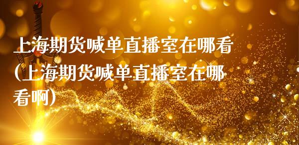 上海期货喊单直播室在哪看(上海期货喊单直播室在哪看啊)_https://www.dai-osaka.com_外汇资讯_第1张