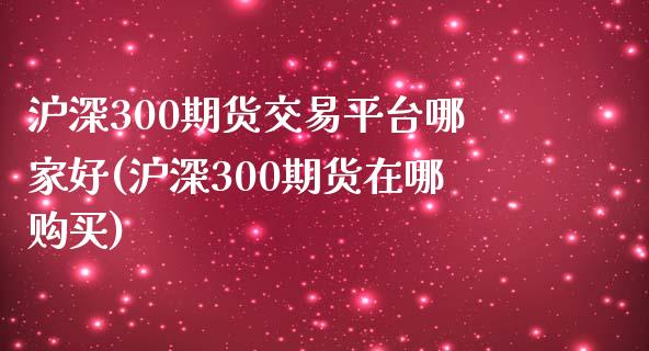 沪深300期货交易平台哪家好(沪深300期货在哪购买)_https://www.dai-osaka.com_国内期货_第1张