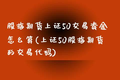 股指期货上证50交易资金怎么算(上证50股指期货的交易代码)_https://www.dai-osaka.com_股指期货_第1张