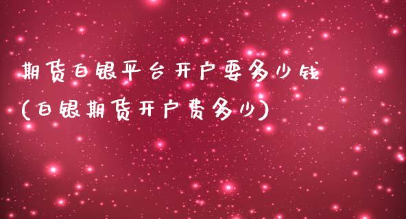 期货白银平台开户要多少钱(白银期货开户费多少)_https://www.dai-osaka.com_国内期货_第1张