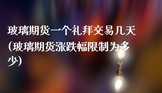 玻璃期货一个礼拜交易几天(玻璃期货涨跌幅限制为多少)_https://www.dai-osaka.com_外汇资讯_第1张