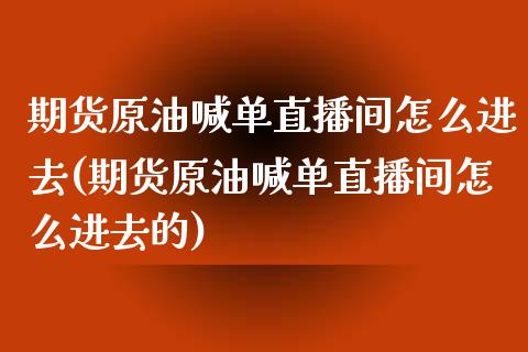 期货原油喊单直播间怎么进去(期货原油喊单直播间怎么进去的)_https://www.dai-osaka.com_国内期货_第1张