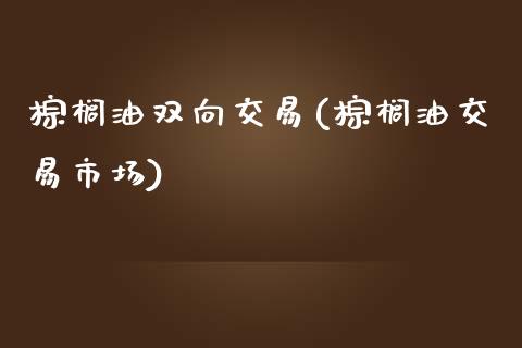 棕榈油双向交易(棕榈油交易市场)_https://www.dai-osaka.com_黄金期货_第1张