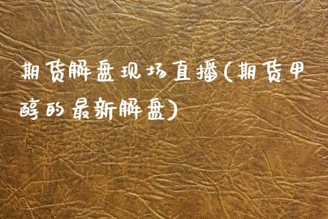 期货解盘现场直播(期货甲醇的最新解盘)_https://www.dai-osaka.com_股指期货_第1张