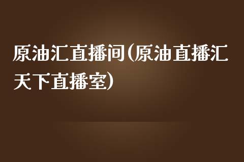 原油汇直播间(原油直播汇天下直播室)_https://www.dai-osaka.com_外盘期货_第1张