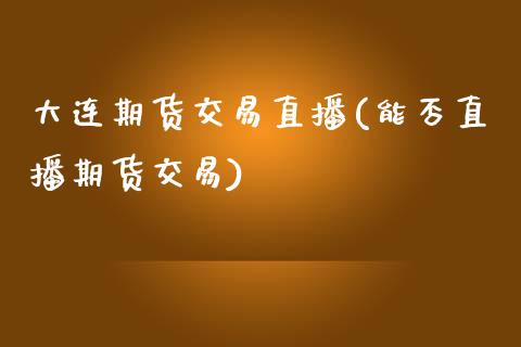 大连期货交易直播(能否直播期货交易)_https://www.dai-osaka.com_股指期货_第1张