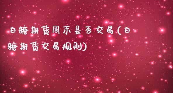 白糖期货周末是否交易(白糖期货交易规则)_https://www.dai-osaka.com_黄金期货_第1张