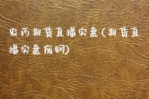 农药期货直播实盘(期货直播实盘废钢)_https://www.dai-osaka.com_黄金期货_第1张