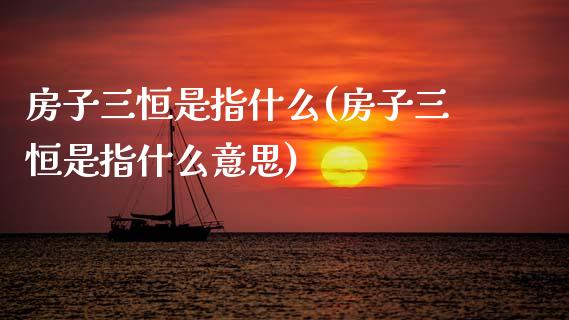 房子三恒是指什么(房子三恒是指什么意思)_https://www.dai-osaka.com_外汇资讯_第1张