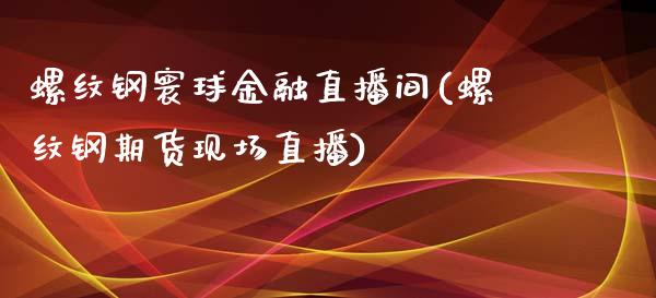 螺纹钢寰球金融直播间(螺纹钢期货现场直播)_https://www.dai-osaka.com_外汇资讯_第1张