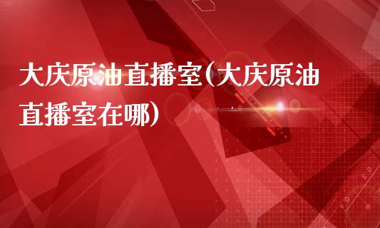 大庆原油直播室(大庆原油直播室在哪)_https://www.dai-osaka.com_国内期货_第1张