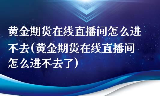 黄金期货在线直播间怎么进不去(黄金期货在线直播间怎么进不去了)_https://www.dai-osaka.com_外汇资讯_第1张