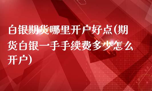 白银期货哪里开户好点(期货白银一手手续费多少怎么开户)_https://www.dai-osaka.com_股票资讯_第1张